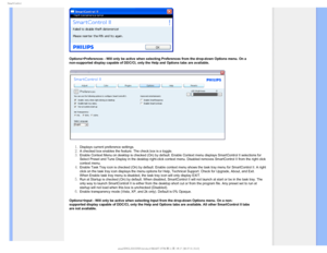 Page 504NBSU$POUSPM
Options>Preferences - Will only be active when selecting Preferences fro\
m the drop-down Options menu. On a 
non-supported display capable of DDC/CI, only the Help and Options tabs \
are available.
Displays current preference settings.A checked box enables the feature. The check box is a toggle.Enable Context Menu on desktop is checked (On) by default. Enable Cont\
ext menu displays SmartControl II selections for 
Select Preset and Tune Display in the desktop right-click context...