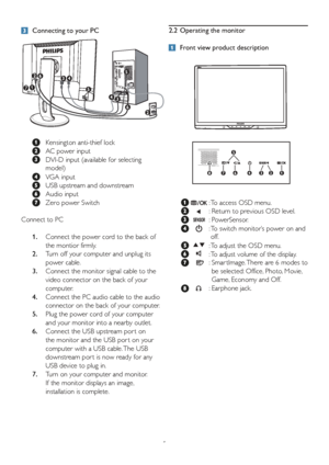 Page 75
2.2  Operating the monitor
 Front view product description
  :  To access OSD menu.
  :   Return to previous OSD level.
  :  PowerSensor.
  :  To switch monitor’s power on and 
off.
  :  To adjust the OSD menu.  
:  To adjust volume of the display.
  :   Smar tImage. There are 6 modes to 
be selected: Office, Photo, Movie, 
Game, Economy and Off.
  :  Earphone jack.  
  Connecting to your PC
   Kensington anti-thief lock
  AC power input
  DVI-D input (available for selecting 
model)
  VGA input
  USB...