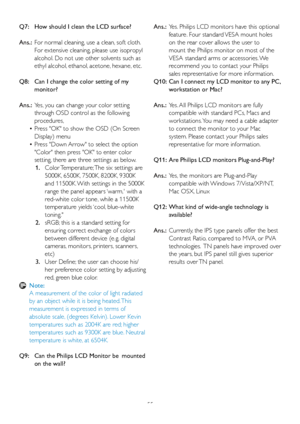 Page 5755
Q7:    
How should I clean the LCD surface?
Ans.:   For nor mal cleaning, use a clean, soft cloth. 
For extensive cleaning, please use isopropyl 
alcohol. Do not use other solvents such as 
ethyl alcohol, ethanol, acetone, hexane, etc. 
Q8:     Can I change the color setting of my 
monitor?
Ans.:   Yes, you can change your color setting 
through OSD control as the following 
procedures,
•   Press OK to show the OSD (On Screen 
Displa
y) menu
•   Press Down Arrow to select the option 
Color then press...