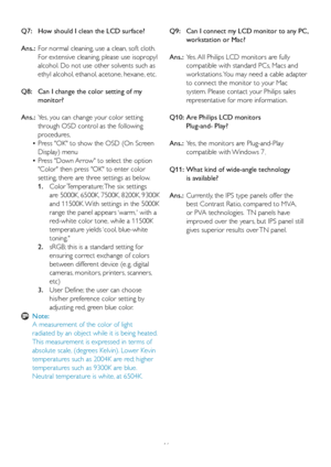 Page 48
Q7:   How should I clean the LCD surface?
Ans.:	 For	 normal 	 cleaning, 	 use 	 a 	 clean, 	 soft 	 cloth. 	 	
	 	 For	 extensive 	 cleaning, 	 please 	 use 	 isopropyl 	 	
   alcohol. Do not use other solvents such as   
   ethyl alcohol, ethanol, acetone, hexane, etc. 
Q8:   Can I change the color setting of my   
   monitor?
Ans.:	 Yes,	 you 	 can 	 change 	 your 	 color 	 setting 	 	
   through OSD control as the following   
   procedures,
 • Press	 "OK" 	 to 	 show 	 the 	 OSD 	 (On...