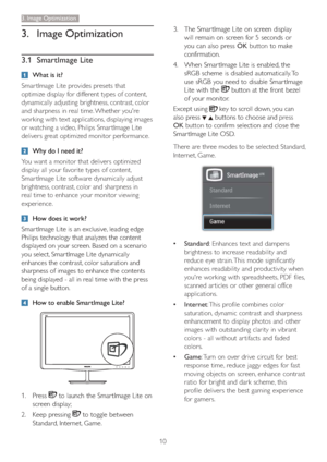 Page 1210
3. Image Optimization
3.  The Smar tImage Lite on screen display 
will remain on screen for 5 seconds or 
you can also press 
OK button to make 
confirmation.
4.  When Smar tImage Lite is enabled, the 
sRGB scheme is disabled automatically. To 
use sRGB you need to disable Smar tImage 
Lite with the 
 button at the front bezel 
of your monitor.
Except using 
 key to scroll down, you can 
also press 
  buttons to choose and press 
OK button
 to confirm selection and close the 
Smar tImage Lite OSD....