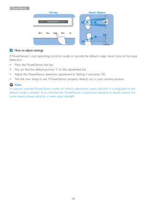 Page 2018
4. P o w e rSensor
Power Sensor            3
  How to adjust settings
If PowerSensor is not operating correctly inside or outside the default range, here’s how to f ine-tune 
detection: 
 Press the PowerSensor hot key. 
 You will find the default position ‘3’ on the adjustment bar.
 Adjust the PowerSensor detection adjustment to Setting 4 and press OK.
 Test the new setup to see if PowerSensor properly detects you in your current position.
 Note
A manually selected PowerSensor mode will remain...