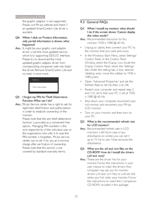 Page 3735
9. Troubleshooting & FAQs
the graphic adaptor is not suppor ted. 
Please visit Philips website and check if 
an updated Smar tControl Lite driver is 
available.
Q4.    When I click on Product Information, 
only partial information is shown, what 
happened?
Ans.:  It might be your graphic card adaptor 
driver is not the most updated version 
which fully suppor ting DDC/CI interface. 
Please tr y to download the most 
updated graphic adaptor driver from 
corresponding companies’ web site. Install 
the...