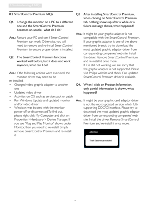 Page 4442
8. Troubleshooting & FAQs
8.2  SmartControl Premium FAQs
Q1.    I change the monitor on a PC to a different 
one and the SmartControl Premium 
becomes un-usable,  what do I do?
Ans.:  Restar t your PC and see if Smar tControl 
Premium can work. Otherwise, you will 
need to remove and re-install Smar tControl 
Premium to ensure proper driver is installed.
Q2.    The SmartControl Premium functions 
worked well before, but it does not work 
anymore, what can I do?
Ans.:  If the following actions were...