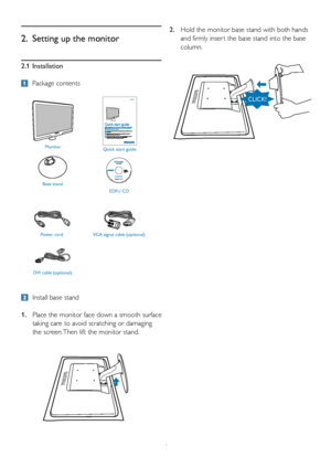 Page 64
2.1 Installation
 Package contents
2.  Setting up the monitor
  Install base stand
1.   Place the monitor face down a smooth surface 
taking care to avoid scratching or damaging 
the screen. Then lift the monitor stand. 2.  
Hold the monitor base stand with both hands 
and firmly inser t the base stand into the base 
column.
Monitor
Quick start guide
Base stand EDFU CD
Power cordVGA signal cable (optional) 
DVI cable (optional)
Philips and the Philips’ Shield Emblem are registered trademarks of...