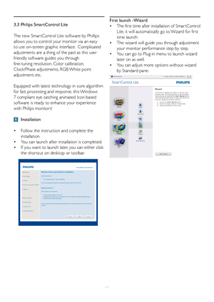 Page 1311
3.3  Philips SmartControl Lite
The new Smar tControl Lite software by Phillips 
allows you to control your monitor via an easy 
to use on-screen graphic interface.  Complicated 
adjustments are a thing of the past as this user 
friendly software guides you through 
fine-tuning resolution, Color calibration, 
Clock/Phase adjustments, RGB White point 
adjustment, etc.  
Equipped with latest technology in core algorithm 
for fast processing and response, this Windows 
7 compliant eye catching animated...