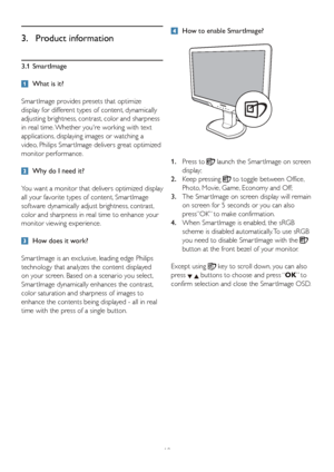 Page 1210
3.1 SmartImage
  What is it?
Smar tImage provides presets that optimize 
display for different types of content, dynamically 
adjusting brightness, contrast, color and sharpness 
in real time. Whether youre working with text 
applications, displaying images or watching a 
video, Philips Smar tImage delivers great optimized 
monitor performance. 
  Why do I need it?  
You want a monitor that delivers optimized display 
all your favorite types of content, Smar tImage 
software dynamically adjust...