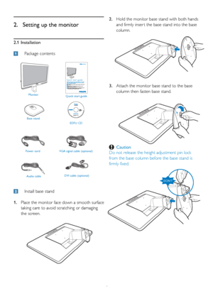 Page 64
2.1 Installation
 Package contents
2.  Setting up the monitor
  Install base stand
 1. 
Place the monitor face down a smooth surface 
taking care to avoid scratching or damaging 
the screen. Hold the monitor base stand with both hands 
2. 
and firmly inser t the base stand into the base 
column.
Attach the monitor base stand to the base 
3. 
column then fasten base stand.
 Caution
Do not release the height adjustment pin lock 
from the base column before the base stand is 
firmly fixed.
Monitor Quick...