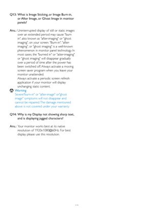 Page 5957
Q13:   What is Image Sticking, or Image Burn-in, 
or After Image, or Ghost Image in monitor 
panels?  
Ans.:   Uninterrupted display of still or static images 
over an extended period may cause burn 
in, also known as after-imaging or ghost 
imaging, on your screen. Burn-in, after-
imaging, or ghost imaging is a well-known 
phenomenon in monitor panel technology. In 
most cases, the burned in or atter-imaging 
or ghost imaging will disappear gradually 
over a period of time after the power has 
been...