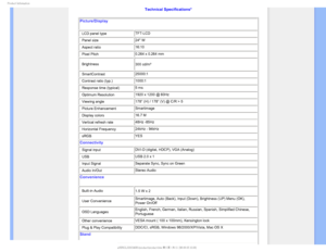 Page 271SPEVDU*OGPSNBUJPO

Technical Specifications* 
Picture/Display
• LCD panel type  TFT-LCD
• Panel size 24 W
• Aspect ratio  16:10
• Pixel Pitch 0.264 x 0.264 mm
• Brightness 300 cd/m²

• SmartContrast25000:1
• Contrast ratio (typ.) 1000:1
• Response time (typical)  5 ms
• Optimum Resolution  1920 x 1200 @ 60Hz
• Viewing angle  178° (H) / 178° (V) @ C/R > 5 
• Picture Enhancement  Smartimage
• Display colors  16.7 M 
• Vertical refresh rate 48Hz -85Hz 
• Horizontal Frequency  24kHz - 94kHz
• sRGB YES...