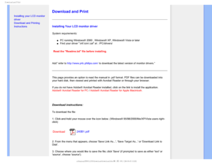Page 95%PXOMPBEBOE1SJOU

    


• Installing your LCD monitor 
driver
•Download and Printing 
Instructions

Download and Print
Installing Your LCD monitor driver
System requirements: 
µPC running Windows® 2000 , Windows® XP, Windows® Vista or later\
µFind your driver .inf/.icm/.cat at : /PC/drivers/

Read the Readme.txt file before installing. 
Add” refer to http://www.p4c.philips.com/ to download the latest version of monitor drivers.”
This page provides an option to read the manual...