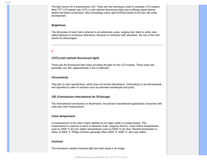 Page 111(MPTTBSZ
The light source for a transmissive LCD. There are two techniques used i\
n nowaday LCD designs. 
Most TFT LCD panels use CCFLs (cold cathode fluorescent light) and a d\
iffuser panel directly 
behind the liquid crystal layer. New technology using Light Emitting Dio\
des (LED) are still under 
development.
 
Brightness
The dimension of color that is referred to an achromatic scale, ranging \
from black to white, also 
called lightness or luminous reflectance. Because of confusion with satu\...