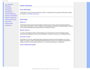 Page 241SPEVDU*OGPSNBUJPO

    

•Your LCD Monitor 
•  Smartimage
• SmartContrast
• SmartSaturate
• SmartSharpness 
• Technical Specifications
• Resolution & Preset Modes
• Philips Pixel Defect Policy
• Automatic Power Saving
• Product Views
• Physical Function
• SmartControl II 
Product Information 
Your LCD monitor 
Congratulations on your purchase and welcome to Philips.To fully benefit from the support that Philips offers, register 
your product at. www.philips.com/welcome

SmartImage
What is...