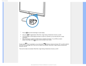 Page 251SPEVDU*OGPSNBUJPO

 1. Press to 
 launch the SmartImage on screen display;
2. Keep press 
 to toggle between Office Work, Image Viewing, Entertainment, Economy, a\
nd Off; 
3. The SmartImage on screen display will remain on screen for 5 seconds or \
you can also press”OK” to make  confirmation. 
4. When SmartImage is enabled, the sRGB scheme is disabled automatically. T\
o use sRGB you need to  disable SmartImage with the 
 button at the front bezel of your monitor.
Except using  key to scroll down,...