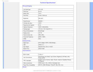 Page 281SPEVDU*OGPSNBUJPO

Technical Specifications* 
Picture/Display
• LCD panel type  TFT-LCD
• Panel size 24 W
• Aspect ratio  16:10
• Pixel Pitch 0.264 x 0.264 mm
• Brightness 300 cd/m²

• SmartContrast500000:1 
• Contrast ratio (typ.) 1000:1
• Response time (typical)  5 ms
• Optimum Resolution  1920 x 1200 @ 60Hz
• Viewing angle  178° (H) / 178° (V) @ C/R > 5 
• Picture Enhancement  Smartimage
• Display colors  16.7 M 
• Vertical refresh rate 48Hz -85Hz 
• Horizontal Frequency  24kHz - 94kHz
• sRGB YES...