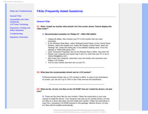 Page 42T	SFRVFOUMZTLFE2VFTUJPOT


    


• 
Safety and Troubleshooting
• General FAQs
• Compatibility with Other 
Peripherals
• LCD Panel Technology
• Ergonomics, Ecology and 
Safety Standards
• Troubleshooting
• Regulatory Information


FAQs (Frequently Asked Questions)
General FAQs 
Q1:
 When I install my monitor what should I do if the screen shows Cannot \
display this 
video mode?
A:Recommended resolution for Philips 24: 1920x1200 @60Hz.
Unplug all cables, then connect your PC...