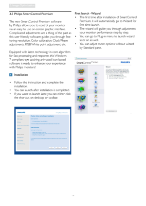 Page 1412
3. Image Optimization
First launch -Wizard
•  The first time after installation of Smar tControl 
Premium, it will automatically go to Wizard for 
first time launch. 
•  The wizard will guide you through adjustment 
your monitor performance step by step. 
•  You can go to Plug-in menu to launch wizard 
later on as well. 
•  You can adjust more options without wizard 
by Standard pane. 3.5  Philips SmartControl Premium
The new Smar tControl Premium software 
by Phillips allows you to control your...