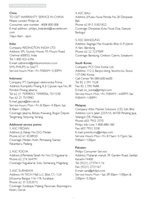 Page 4846
7. Customer care and warranty
China
TO GET WARRANTY SERVICE IN CHINA.
Please contact Philips at: 
Consumer care number : 4008 800 008
E-mail address : philips_helpdesk@vavotelecom.
com
7days: 8am - 6pm
India:
Company: REDINGTON INDIA LTD
Address: SPL Guindy House, 95 Mount Road, 
Chennai 600032, India
Tel: 1 800 425 6396
E-mail: callcentre@philipsmonitors.co.in
SMS: PHILIPS to 56677
Ser vice hours: Mon.~Fri. 9:00AM~5:30PM; 
Indonesia:
Company: PT. Gadingsari elektronika Prima
Address: Kompleks Pinang...