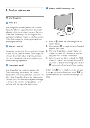 Page 119
3.1 SmartImage Lite
  What is it?
Smar tImage Lite provides presets that optimize 
display for different types of content, dynamically 
adjusting brightness, contrast, color and sharpness 
in real time. Whether youre working with text 
applications, displaying images or watching a video, 
Philips Smar tImage Lite delivers great optimized 
monitor performance.
  Why do I need it?
You want a monitor that delivers optimized display 
all your favorite types of content, Smar tImage Lite 
software...