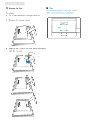 Page 108
2. Setting up the monitor
  Remove the Base
Condition:
For VESA standard mounting applications   •
1.  Remove the 4 screw covers.
2.  Remove the 4 screws and then remove the base 
from the monitor.
 
100mm
100mm
 Note
This monitor accepts a 100mm x 100mm  
VESA-Compliant mounting interface.
 