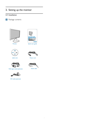 Page 64
2.  Setting up the monitor
2.1 Installation
 Package contents
MonitorQuick start guide
Audio cable
EDFU CD
Power cord
VGA signal cable (optional)  DVI cable (optional)
Philips and the Philips’ Shield Emblem are registered trademarks of 
Koninklijke Philips Electronics N.V. and are used under license from 
Koninklijke Philips Electronics N.V.
    © 2010 Koninklijke  Philips  Electronics, N.V.All  rights reserved.  Unauthorized  duplication  is a violation  of applicable laws. Made and printed in China....