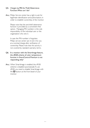 Page 5553
Q5.    I f
orgot my PIN for Theft Deterrence 
Function. What can I do?
Ans.:   Philips Ser vice center has a right to ask for 
legitimate identification and authorization, in 
order to establish ownership of the monitor. 
Please note that the anti-theft deterrence 
function is provided as a convenient free 
option.  Managing PIN numbers is the sole 
responsibility of the individual user or the 
organization who sets it.   
In case the PIN number is forgotten,  
Philips ser vice center can re-set it...