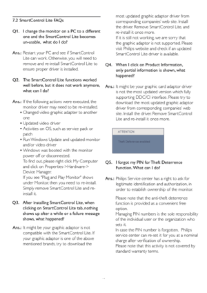 Page 45
43
7.2  SmartControl Lite FAQs
Q1.    I change the monitor on a PC to a different one and the SmartControl Lite becomes 
un-usable,  what do I do?
Ans.: Restar t your PC and see if Smar tControl 
Lite can work. Otherwise, you will need to 
remove and re-install Smar tControl Lite to 
ensure proper driver is installed.
Q2.    The SmartControl Lite functions worked  well before, but it does not work anymore, 
what can I do?
Ans.: If the following actions were executed, the 
monitor driver may need to be...