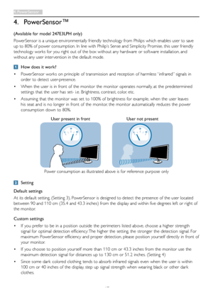 Page 1917
4. PowerSensor™
(Available for model 247E3LPH only)
PowerSensor	is	a	unique	environmentally	friendly	technology	from	Philips	which	enables	user	to	save	
up	to	80%	of	power	consumption.	In	line	with	Philip’s	Sense	and	Simplicity	Promise,	this	user	friendly	
technology	works	for	you	right	out	of	the	box	without	any	hardware	or	software	installation,	and	
without	any	user	inter vention	in	the	default	mode.
 How does it work?
•	PowerSensor	works	on	principle	of	transmission	and	reception	of	harmless...