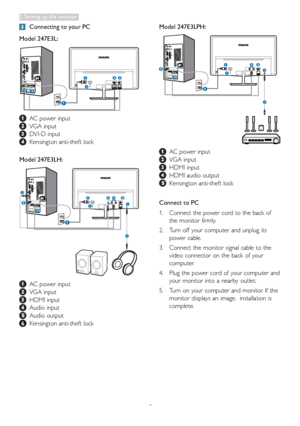 Page 75
	Connecting to your PC
Model 247E3L: 
4
		AC	power	input
		VGA	input
		DVI-D	input	
			Kensington	anti-theft	lock
Model 247E3LH: 
4
5 5
6
		AC	power	input
		VGA	input
				HDMI	input	
		Audio	input
		Audio	output
		Kensington	anti-theft	lock
Model 247E3LPH: 
4
4
5
		AC	power	input
		VGA	input
			HDMI	input	
		HDMI	audio	output
		Kensington	anti-theft	lock
Connect to PC
1.	
Connect	the	power	cord	to	the	back	of	
the	monitor	firmly .
2.	Turn	off	your	computer	and	unplug	its	
power	cable.
3.	Connect	the...