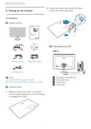 Page 64
2. Setting up the monitor
2.1 Installation
 Package contents
2.  Setting up the monitor
  Install base stand
1.  Place the monitor face down on a smooth 
and soft surface taking care to avoid scratching 
or damaging the screen. 2.  Attach the monitor base stand to the base 
column then fasten base stand.
VGA signal cable (optional)  HDMI cable (optional) 
DVI cable (optional)
Philips and the Philips’ Shield Emblem are registered trademarks of 
Koninklijke Philips Electronics N.V. and are used under...