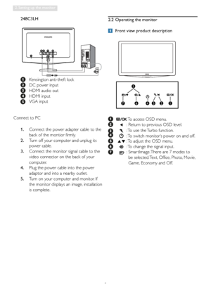 Page 75
2. Setting up the monitor
power cable.
3.  Connect the monitor signal cable to the 
video connector on the back of your 
computer.
4.  Plug the power cable into the power 
adaptor and into a nearby outlet.
5.  Turn on your computer and monitor. If 
the monitor displays an image, installation 
is complete.
 248C3LH
 Kensington anti-theft lock
  DC power input
  HDMI audio out
 HDMI input
  VGA input
Connect to PC
1.   Connect the power adapter cable to the 
back of the montior firmly. 
2.  Turn off your...