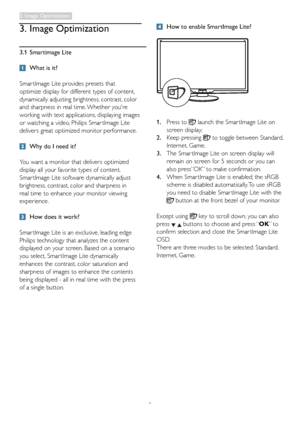 Page 119
 How to enable SmartImage Lite?
1 . Press to  launch the Smar tImage Lite on 
screen display;
2 . Keep pressing  to toggle between Standard, 
Internet, Game.
3 . The Smar tImage Lite on screen display will 
remain on screen for 5 seconds or you can 
also press”OK” to make confirmation.
4 . When Smar tImage Lite is enabled, the sRGB 
scheme is disabled automatically. To use sRGB 
you need to disable Smar tImage Lite with the 
 button at the front bezel of your monitor.
Except using  key to scroll down,...