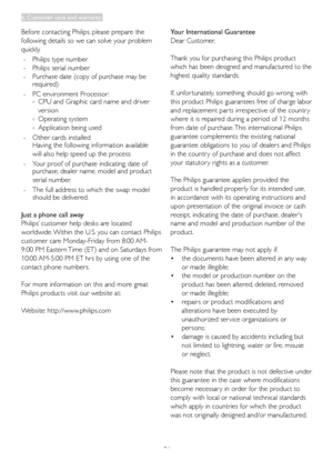 Page 3836
Before contacting Philips, please prepare the 
following details so we can solve your problem 
quickly. 
 . Philips type number
 . Philips serial number 
 . Purchase date (copy of purchase may be   required) 
 . PC	environment	Processor : o CPU and Graphic card name and driver  
    version 
 o Operating system 
 o	 Application	being 	used
 . Other cards installed Having the following information available  
	 will	also	help	speed	up	the	process: 	
 . Your	proof	of	purchase	indicating:	date	of...