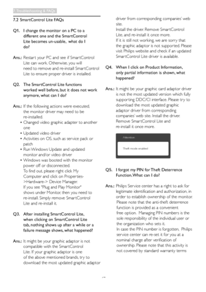 Page 4947
7.2 SmartControl Lite FAQs
Q1.  I change the monitor on a PC to a  
    different one and the SmartControl  
   Lite becomes un-usable,  what do I  
   do?
Ans.: Restar t your PC and see if Smar tControl  
   Lite can work. Otherwise, you will  
    need to remove and re-install Smar tControl   
   Lite to ensure proper driver is installed.
Q2.  The SmartControl Lite functions  
    worked well before, but it does not work  
   anymore, what can I do?
Ans.: If the following actions were executed,...