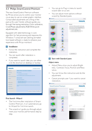 Page 1210
3.3 Philips SmartControl Premium
The new Smar tControl Premium software 
by Phillips allows you to control your monitor 
via an easy to use on-screen graphic interface.  
Complicated adjustments are a thing of the 
past as this user friendly software guides you 
through
fine-tuning resolution, Color calibration, 
Clock/Phase adjustments, RGB White point 
adjustment, etc.  
Equipped with latest technology in core 
algorithm for fast processing and response, this 
Windows 7 compliant eye catching...