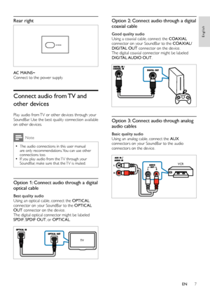 Page 97
English
EN
Rear right
 
AC MAINS~
Connect to the power supply.
Connect audio from TV and 
other devices
Play audio from TV or other devices through your 
SoundBar. Use the best quality connection available 
on other devices.
Note
 •The audio connections in this user manual 
are only recommendations. You can use other 
connections too.
 •If you play audio from the TV through your 
SoundBar, make sure that the TV is muted.
Option 1: Connect audio through a digital 
optical cable
Best quality audio
Using...