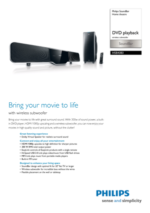 Page 1 
SoundBar
 Philips SoundBar
Home theatre
DVD playback
wireless subwoofer
HSB4383
Bring your movie to life
with wireless subwoofer
Bring your movies to life with great surroun
d sound. With 300w of sound power, a built-
in DVD player, HDMI 1080p upscaling and a  wireless subwoofer, you can now enjoy your 
movies in high-quality sound an d picture, without the clutter!
Great listening experience
• Dolby Virtual Speaker for realistic surround sound
Connect and enjoy all your entertainment
• HDMI 1080p...