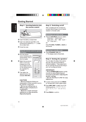 Page 14English
14
8239 300 38591
Step 1: Inserting batteries intothe remote control
1
3
2
1Open the battery compartment.
2Insert two batteries type R06 or AA,
following the indications ( +-) inside
the compartment.
3Close the cover.
Using the remote control to operate
the system
1Aim the remote
control directly at the
r emote sensor (iR) on
the front panel.
2Select the source you
wish to control by
pressing one of the
source select buttons
on the remote control
(for example TV,
TUNER).
3Then select the
desired...