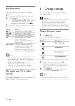 Page 1210
   
 
 
 
 
 
6 Change settings
 
 
This section helps you to change the settings of 
your home theater. 
  Caution
 
Most of the set tings are already con gured   •
with the best value for the home theater. 
Unless you have a speci c reason to change a 
set ting, it is best to leave it at the default value.
   
 
 
Access the setup menu
 
 
 
 
1 Press     
SETUP 
.
   
 
 
The following menu appears.   »
 
Symbol  Description
 
 
 
 
[General Setup]
 
 
 
 
[Audio Setup]
 
 
 
 
[Video Setup]...