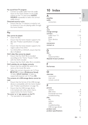 Page 1715
   
 
 
 
 
 
10 Index
 
 
 
A
 
 
ampli er  13  
   
audio 
   
connection  7 
 
 
 
 
C
 
 
care  3 
   
change settings  10 
   
connect 
   
audio from T V   7 ,  10 
   
guide  6 
   
other devices   7 
   
TV  6 
   
connectors  6 
   
contact us  14 
 
 
 
 
D
 
 
disc 
   
play  8 
   
suppor ted discs   13  
   
disposal of your product  4 
 
 
 
 
F
 
 
 le formats  13  
 
 
 
 
O
 
 
overview 
   
connectors  6 
   
main unit   4 
   
remote control   5 
 
 
 
 
P
 
 
picture 
   
options...