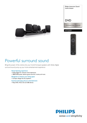 Page 1 
Immersive Sound
 Philips Immersive Sound
Home theater
DVD
HTS2501
Powerful surround sound
Bring the power of the cinema into your ho
me! Compact speakers with Dolby Digital 
surround sound pump up your  home entertainment experience
Great listening experience
• Dolby Digital for ultimate movie experience
• 300W RMS power delivers great sound for movies and music
Designed to enhance your living space
• Compact design that fits anywhere
Connect and enjoy all your entertainment
• Plays DVD, VCD, CD and...