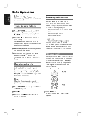 Page 38  
RadioOperations 
Beforeyoustart... 
MakesuretheFMandAM/MWantennas 
areconnected, 
Tuningtoradiostations 
PressSOURCErepeatedlyuntilFM 
appearsonthedisplaypanel(orpress 
RADIOontheremotecontrol), 
Press4/_ontheremotecontrolto 
starttuning. 
...._Thefrequencyindicationstartsto 
changeuntilaradiostationwithsufficient 
signalstrengthisfound, 
Repeatstep@ifnecessaryuntilyoufind 
thedesiredradiostation Presettingradiostations 
Youcanstoreupto40FJvland20 
AM/MWpresetradiostationsinthe...