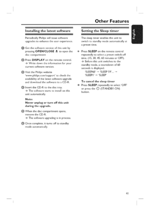 Page 41  
[nstalllngthelatestsoftware 
PeriodicallyPhilipswillissuesoftware 
upgradestoenhancetheuserexperience, OtherFeatures 
@Getthesoftwareversionofthisunitby 
pressingOPEN/CLOSE_toopenthe 
disccompartment 
OPressDISPLAYontheremotecontrol. 
Writedowntheinformationforyour 
currentsoftwareversion. 
@ 
VisitthePhilipswebsite 
www.philips.com/supporttocheckthe 
availabilityofthelatestsoftwareupgrade 
anddownloadthesoftwaretoaCD-R. 
InserttheCD-Rtothedisctray. 
Thesoftwarestartstoinstallonthis...