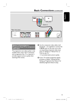 Page 1515
English
Option 2: Connecting to a 
Progressive Scan TV or component 
video input
The progressive scan video quality is only 
available when using Y Pb Pr connection 
and a progressive scan TV is required. It 
provides superior picture quality when 
watching DVD movies.A Use the component video cables (red/ 
blue/green - not supplied) to connect the 
Y Pb Pr jacks on the main unit to the 
corresponding component video input 
jacks (or labeled as Y Pb/Cb Pr/Cr or 
YUV) on the TV.
