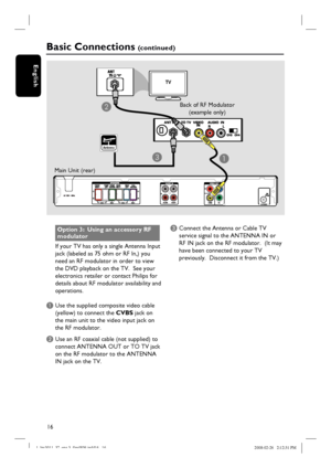 Page 1616
English
C Connect the Antenna or Cable TV 
service signal to the ANTENNA IN or 
RF IN jack on the RF modulator.  (It may 
have been connected to your TV 
previously.  Disconnect it from the TV.)Option 3:  Using an accessory RF 
modulator
If your TV has only a single Antenna Input 
jack (labeled as 75 ohm or RF In,) you 
need an RF modulator in order to view 
the DVD playback on the TV.  See your 
electronics retailer or contact Philips for 
details about RF modulator availability and 
operations.
A...