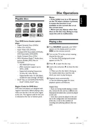 Page 2525
English
Disc Operations
Playable discs
Your DVD home theater system 
plays:
–  Digital Versatile Discs (DVDs)
– Video CDs (VCDs) 
–  Super Video CDs (SVCDs)
– Finalized DVD Recordable (DVD±R),  
  DVD Rewritable (DVD±RW)
–  Audio Compact Discs (CDs)
–  MP3/ Windows Media™ Audio discs,
  picture (Kodak, JPEG) fi les on 
 CD-R(W)
  –  ISO 9660/UDF format
  –  JPEG resolution support up to 
     3072 x 2048
  –  Supported sampling frequencies: 
     32 kHz, 44.1 kHz, 48 kHz
  –  Supported Bit-rates:...