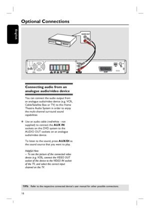 Page 1616
English
Optional Connections
Connecting audio from an 
analogue audio/video device
You can connect the audio output from 
an analogue audio/video device (e.g. VCR, 
Cable/Satellite Box or TV) to this Home 
Theatre Audio System in order to enjoy 
the multi-channel surround sound 
capabilities
z  Use an audio cable (red/white - not 
supplied) to connect the AUX IN 
sockets on this DVD system to the 
AUDIO OUT sockets on an analogue 
audio/video device.
To listen to the sound, press AUX/DI as 
the sound...