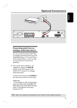 Page 1717
English
Optional Connections
Connecting audio from an 
analogue audio/video device
You can connect the audio output from 
an analogue audio/video device (e.g. VCR, 
Cable/Satellite Box or TV) to this Home 
Theatre Audio System in order to enjoy 
the multi-channel surround sound 
capabilities
z  Use an audio cable (red/white - not 
supplied) to connect the AUX IN 
sockets on this DVD system to the 
AUDIO OUT sockets on an analogue 
audio/video device.
To listen to the sound, press AUX/DI as 
the sound...