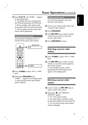 Page 41
41
English
Tuner Operations (continued)
B
 Press  PLAY  X until “START ...” appears 
on the display panel.
Î The system will start searching from 
the FM band followed by the MW band.
Î All the available radio stations with 
strong signal will be stored automatically.
Î Once complete, the last tuned radio 
station will be played back.
Using automatic preset
Use automatic presetting to store or 
reinstall all the preset radio stations.
A Press  TUNER  to select “FM” or “MW” 
band.
B Hold down  PROGRAM...