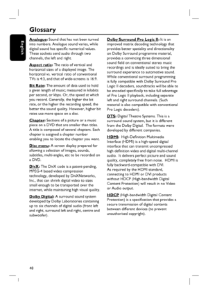 Page 4848
English
Glossary
Analogue: Sound that has not been turned 
into numbers. Analogue sound varies, while 
digital sound has specifi c numerical values. 
These sockets send audio through two 
channels, the left and right.
Aspect ratio: The ratio of vertical and 
horizontal sizes of a displayed image. The 
horizontal vs. vertical ratio of conventional 
TVs is 4:3, and that of wide-screens is 16:9.
Bit Rate: The amount of data used to hold 
a given length of music; measured in kilobits 
per second, or kbps....